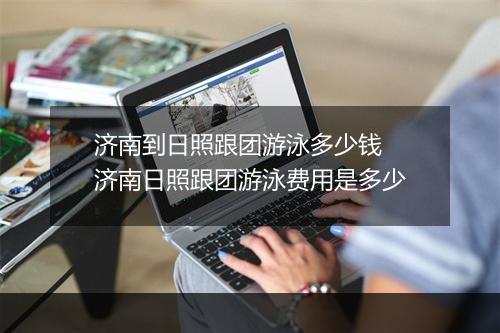 济南到日照跟团游泳多少钱　济南日照跟团游泳费用是多少