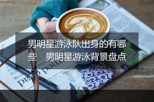 男明星游泳队出身的有哪些　男明星游泳背景盘点