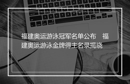 福建奥运游泳冠军名单公布　福建奥运游泳金牌得主名录揭晓